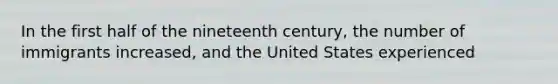 In the first half of the nineteenth century, the number of immigrants increased, and the United States experienced