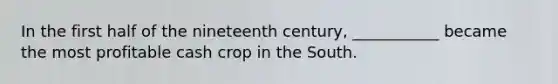 In the first half of the nineteenth century, ___________ became the most profitable cash crop in the South.