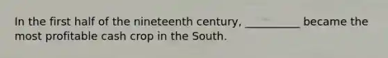 In the first half of the nineteenth century, __________ became the most profitable cash crop in the South.