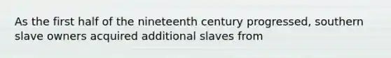 As the first half of the nineteenth century progressed, southern slave owners acquired additional slaves from