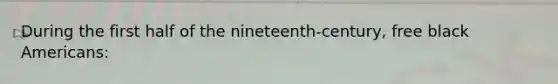During the first half of the nineteenth-century, free black Americans: