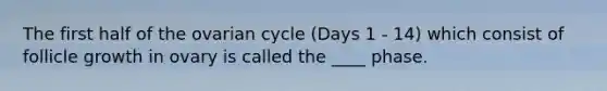 The first half of the ovarian cycle (Days 1 - 14) which consist of follicle growth in ovary is called the ____ phase.