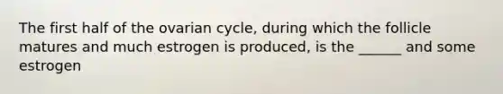 The first half of the ovarian cycle, during which the follicle matures and much estrogen is produced, is the ______ and some estrogen