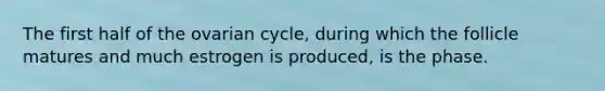 The first half of the ovarian cycle, during which the follicle matures and much estrogen is produced, is the phase.