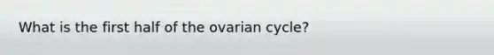 What is the first half of the ovarian cycle?