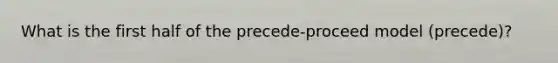 What is the first half of the precede-proceed model (precede)?