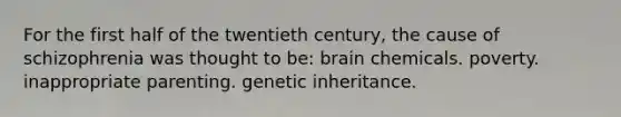 For the first half of the twentieth century, the cause of schizophrenia was thought to be: brain chemicals. poverty. inappropriate parenting. genetic inheritance.