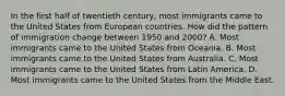 In the first half of twentieth century, most immigrants came to the United States from European countries. How did the pattern of immigration change between 1950 and 2000? A. Most immigrants came to the United States from Oceania. B. Most immigrants came to the United States from Australia. C. Most immigrants came to the United States from Latin America. D. Most immigrants came to the United States from the Middle East.