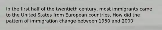 In the first half of the twentieth century, most immigrants came to the United States from European countries. How did the pattern of immigration change between 1950 and 2000.