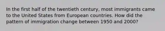 In the first half of the twentieth century, most immigrants came to the United States from European countries. How did the pattern of immigration change between 1950 and 2000?