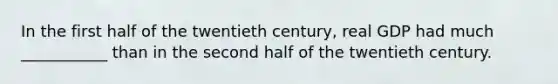 In the first half of the twentieth century, real GDP had much ___________ than in the second half of the twentieth century.