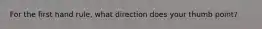 For the first hand rule, what direction does your thumb point?