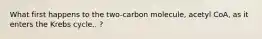 What first happens to the two-carbon molecule, acetyl CoA, as it enters the Krebs cycle.. ?