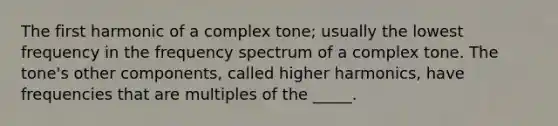 The first harmonic of a complex tone; usually the lowest frequency in the frequency spectrum of a complex tone. The tone's other components, called higher harmonics, have frequencies that are multiples of the _____.