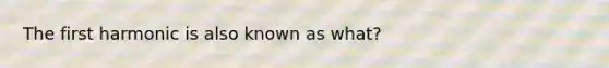 The first harmonic is also known as what?