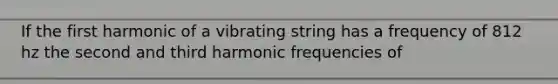 If the first harmonic of a vibrating string has a frequency of 812 hz the second and third harmonic frequencies of