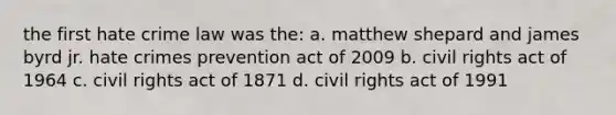 the first hate crime law was the: a. matthew shepard and james byrd jr. hate crimes prevention act of 2009 b. civil rights act of 1964 c. civil rights act of 1871 d. civil rights act of 1991