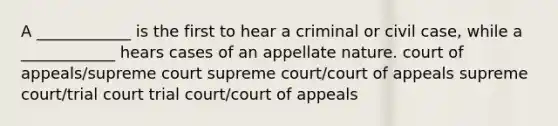 A ____________ is the first to hear a criminal or civil case, while a ____________ hears cases of an appellate nature. court of appeals/supreme court supreme court/court of appeals supreme court/trial court trial court/court of appeals