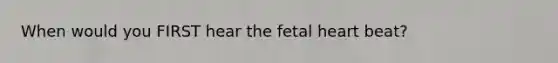 When would you FIRST hear the fetal heart beat?