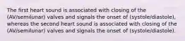 The first heart sound is associated with closing of the (AV/semilunar) valves and signals the onset of (systole/diastole), whereas the second heart sound is associated with closing of the (AV/semilunar) valves and signals the onset of (systole/diastole).