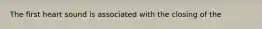 The first heart sound is associated with the closing of the