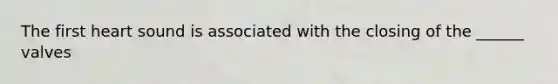 The first heart sound is associated with the closing of the ______ valves
