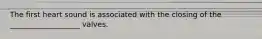 The first heart sound is associated with the closing of the ___________________ valves.