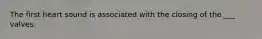 The first heart sound is associated with the closing of the ___ valves.