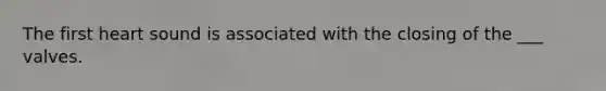 The first heart sound is associated with the closing of the ___ valves.