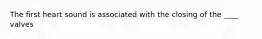 The first heart sound is associated with the closing of the ____ valves