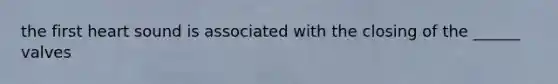 the first heart sound is associated with the closing of the ______ valves