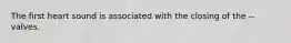 The first heart sound is associated with the closing of the -- valves.