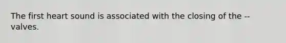 The first heart sound is associated with the closing of the -- valves.