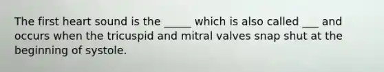 The first heart sound is the _____ which is also called ___ and occurs when the tricuspid and mitral valves snap shut at the beginning of systole.