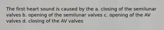 The first heart sound is caused by the a. closing of the semilunar valves b. opening of the semilunar valves c. opening of the AV valves d. closing of the AV valves