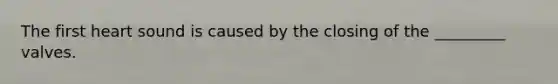 The first heart sound is caused by the closing of the _________ valves.