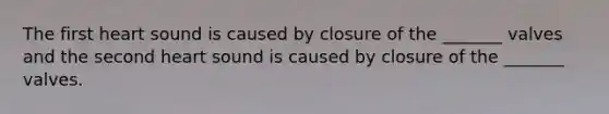 The first heart sound is caused by closure of the _______ valves and the second heart sound is caused by closure of the _______ valves.