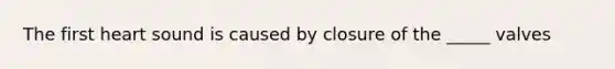 The first heart sound is caused by closure of the _____ valves