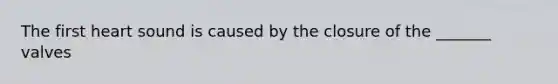 The first heart sound is caused by the closure of the _______ valves