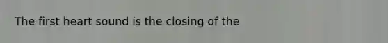 The first heart sound is the closing of the