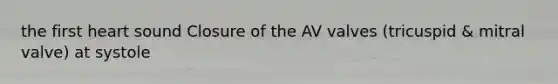 the first heart sound Closure of the AV valves (tricuspid & mitral valve) at systole