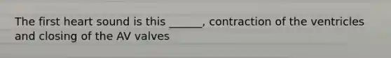 The first heart sound is this ______, contraction of the ventricles and closing of the AV valves