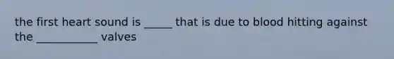 the first heart sound is _____ that is due to blood hitting against the ___________ valves