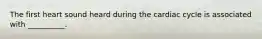 The first heart sound heard during the cardiac cycle is associated with __________.