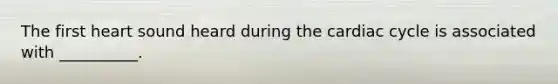 The first heart sound heard during the cardiac cycle is associated with __________.