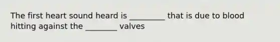 The first heart sound heard is _________ that is due to blood hitting against the ________ valves