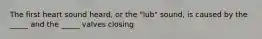 The first heart sound heard, or the "lub" sound, is caused by the _____ and the _____ valves closing