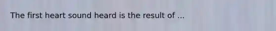 The first heart sound heard is the result of ...