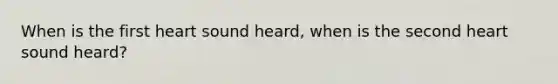 When is the first heart sound heard, when is the second heart sound heard?