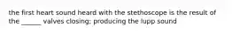 the first heart sound heard with the stethoscope is the result of the ______ valves closing; producing the lupp sound
